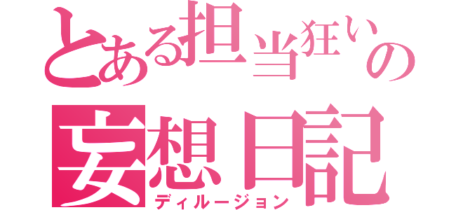 とある担当狂いの妄想日記（ディルージョン）