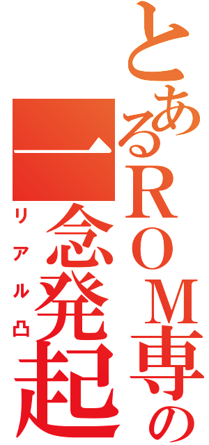 とあるＲＯＭ専の一念発起（リアル凸）