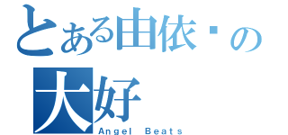 とある由依喵の大好（Ａｎｇｅｌ Ｂｅａｔｓ）