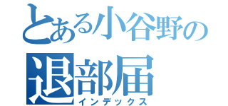 とある小谷野の退部届（インデックス）