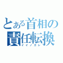 とある首相の責任転換（イイノガレ）