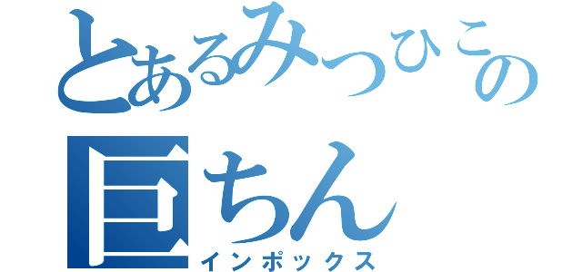 とあるみつひこの巨ちん（インポックス）