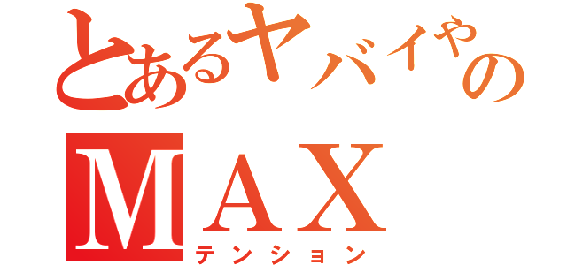 とあるヤバイやつのＭＡＸ（テンション）