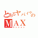 とあるヤバイやつのＭＡＸ（テンション）