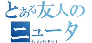 とある友人のニュータイプ（ナ、ナンダッテー！！）