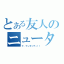 とある友人のニュータイプ（ナ、ナンダッテー！！）