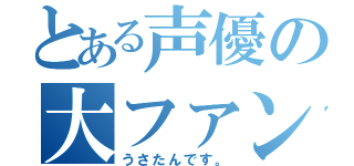 とある声優の大ファン（うさたんです。）