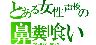 とある女性声優の鼻糞喰い（やめられない とまらない）