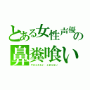 とある女性声優の鼻糞喰い（やめられない とまらない）