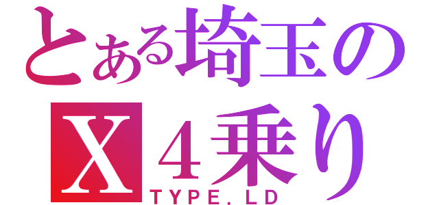 とある埼玉のＸ４乗り（ＴＹＰＥ．ＬＤ）