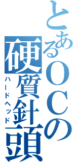 とあるＯＣの硬質針頭（ハードヘッド）