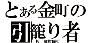 とある金町の引籠り者（「朽」金町緩行）