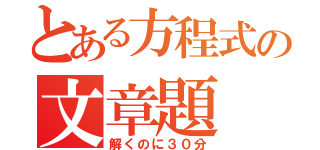 とある方程式の文章題（解くのに３０分）