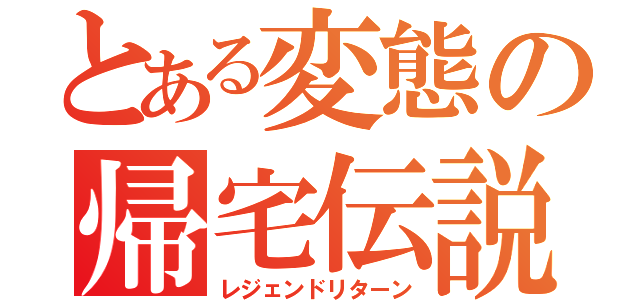 とある変態の帰宅伝説（レジェンドリターン）