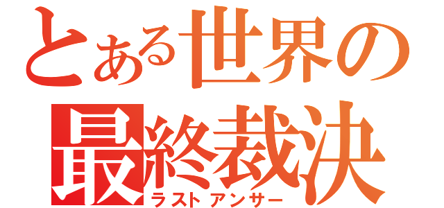 とある世界の最終裁決（ラストアンサー）