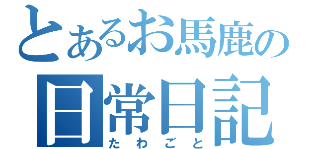 とあるお馬鹿の日常日記（たわごと）