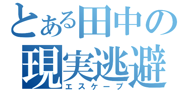 とある田中の現実逃避（エスケープ）