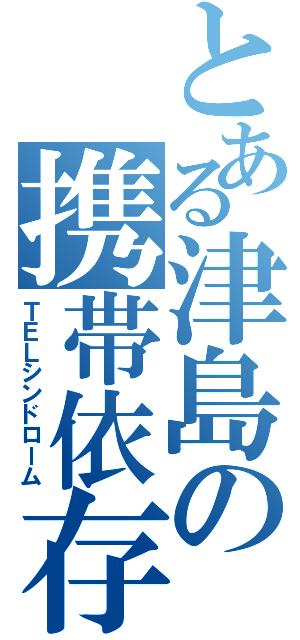 とある津島の携帯依存（ＴＥＬシンドローム）