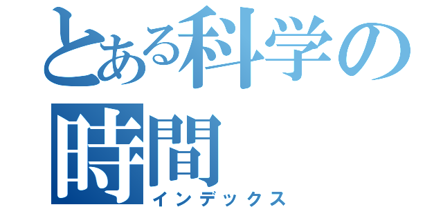 とある科学の時間（インデックス）