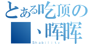 とある吃顶の尛丶晖晖（Ｓｈａｂｉｌｉｔｙ）