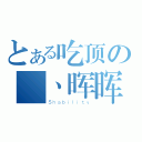 とある吃顶の尛丶晖晖（Ｓｈａｂｉｌｉｔｙ）