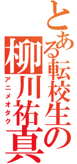 とある転校生の柳川祐真（アニメオタク）