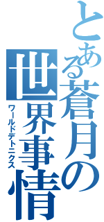 とある蒼月の世界事情（ワールドデトニクス）