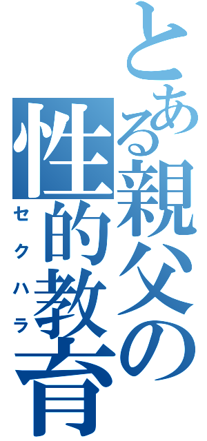 とある親父の性的教育（セクハラ）