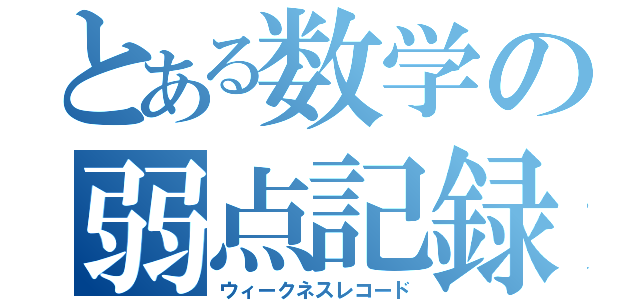 とある数学の弱点記録（ウィークネスレコード）