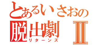 とあるいさおの脱出劇Ⅱ（リターンズ）