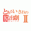 とあるいさおの脱出劇Ⅱ（リターンズ）