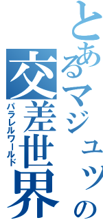 とあるマジュッとかの交差世界（パラレルワールド）