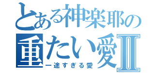 とある神楽耶の重たい愛Ⅱ（一途すぎる愛）