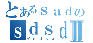 とあるｓａｄのｓｄｓｄⅡ（イｓｄｓａ）