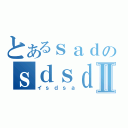 とあるｓａｄのｓｄｓｄⅡ（イｓｄｓａ）