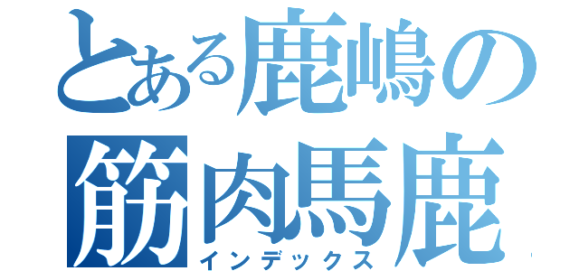 とある鹿嶋の筋肉馬鹿（インデックス）