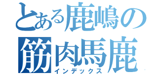 とある鹿嶋の筋肉馬鹿（インデックス）