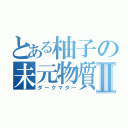 とある柚子の未元物質Ⅱ（ダークマター）