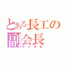 とある長工の副会長（古川宇宙）