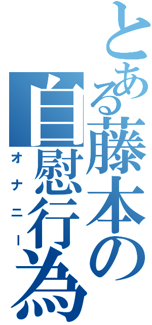 とある藤本の自慰行為（オナニー）