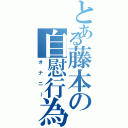 とある藤本の自慰行為（オナニー）