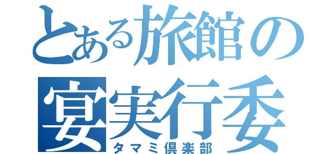 とある旅館の宴実行委員（タマミ倶楽部）