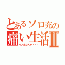 とあるソロ充の痛い生活Ⅱ（リア充なんか・・・）