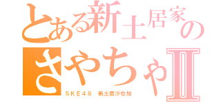 とある新土居家のさやちゃⅡ（ＳＫＥ４８ 新土居沙也加）