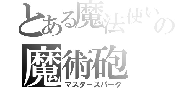 とある魔法使いの魔術砲（マスタースパーク）