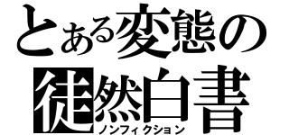 とある変態の徒然白書（ノンフィクション）