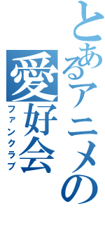 とあるアニメの愛好会（ファンクラブ）