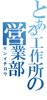 とある工作所の営業部（ケンイチロウ）