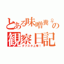 とある味噌糞♀の観察日記（ダブスタ上等！）