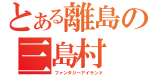 とある離島の三島村（ファンタジーアイランド）